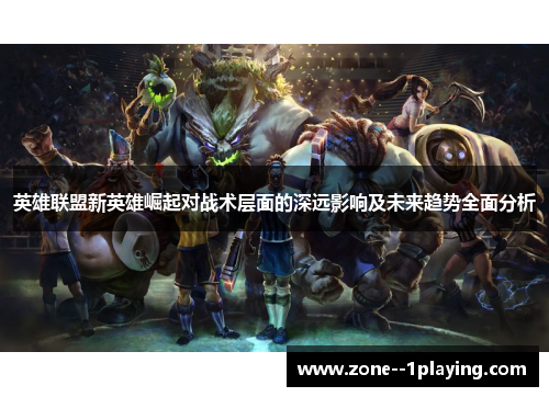 英雄联盟新英雄崛起对战术层面的深远影响及未来趋势全面分析