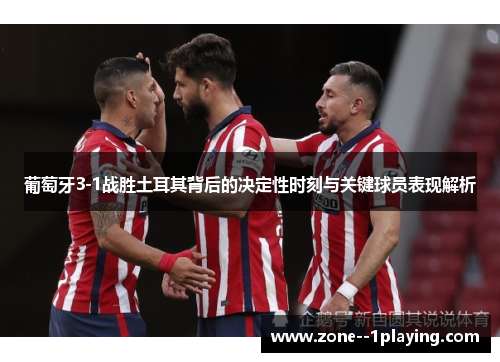 葡萄牙3-1战胜土耳其背后的决定性时刻与关键球员表现解析