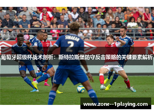 葡萄牙超级杯战术剖析：斯特拉斯堡防守反击策略的关键要素解析