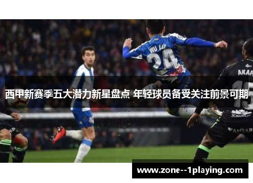 西甲新赛季五大潜力新星盘点 年轻球员备受关注前景可期