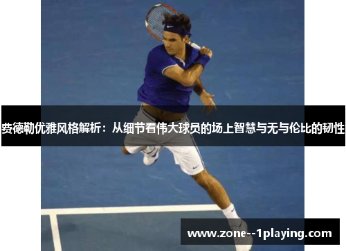 费德勒优雅风格解析：从细节看伟大球员的场上智慧与无与伦比的韧性
