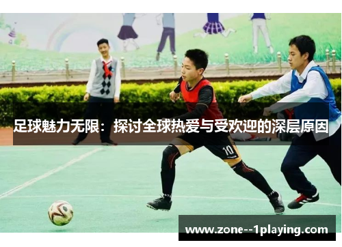 足球魅力无限：探讨全球热爱与受欢迎的深层原因
