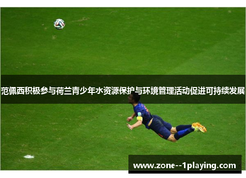 范佩西积极参与荷兰青少年水资源保护与环境管理活动促进可持续发展