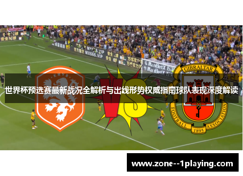 世界杯预选赛最新战况全解析与出线形势权威指南球队表现深度解读