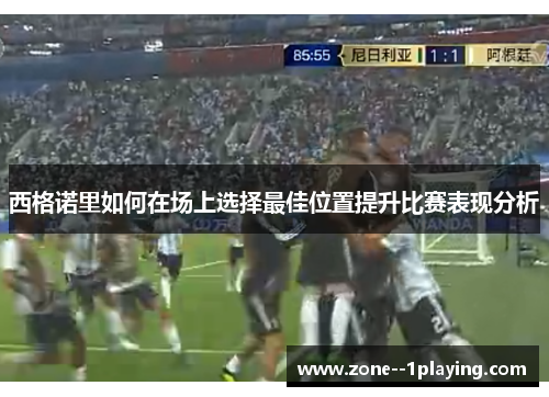 西格诺里如何在场上选择最佳位置提升比赛表现分析