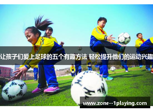 让孩子们爱上足球的五个有趣方法 轻松提升他们的运动兴趣