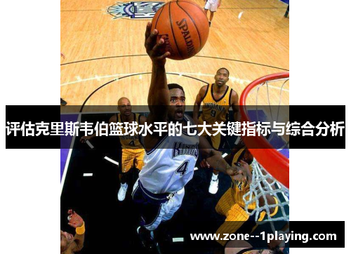 评估克里斯韦伯篮球水平的七大关键指标与综合分析