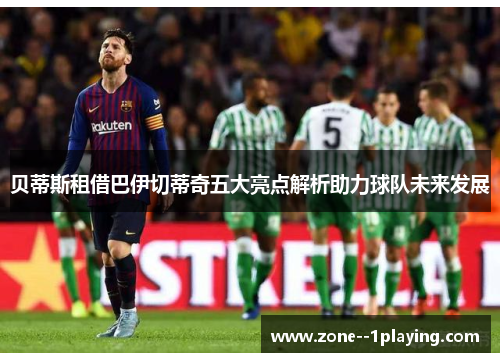贝蒂斯租借巴伊切蒂奇五大亮点解析助力球队未来发展
