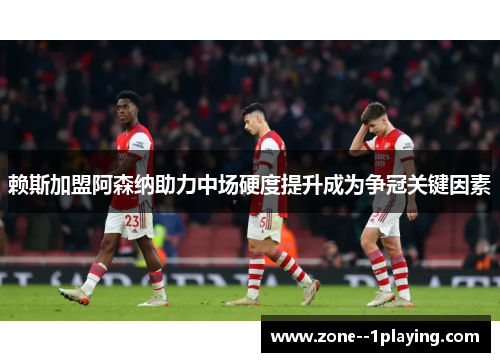 赖斯加盟阿森纳助力中场硬度提升成为争冠关键因素