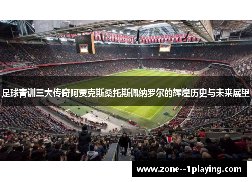 足球青训三大传奇阿贾克斯桑托斯佩纳罗尔的辉煌历史与未来展望
