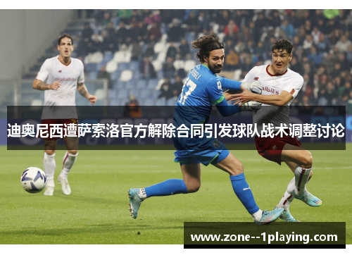 迪奥尼西遭萨索洛官方解除合同引发球队战术调整讨论
