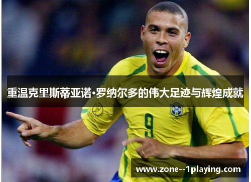 重温克里斯蒂亚诺·罗纳尔多的伟大足迹与辉煌成就