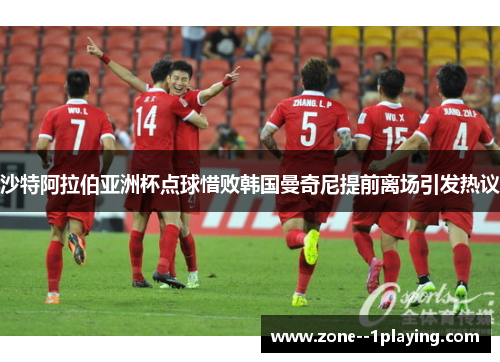 沙特阿拉伯亚洲杯点球惜败韩国曼奇尼提前离场引发热议