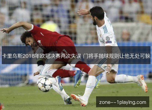 卡里乌斯2018年欧冠决赛两次失误 门将手抛球规则让他无处可躲 卡里乌斯2018年欧冠决赛两次失误 门将手抛球规则让他无处可躲